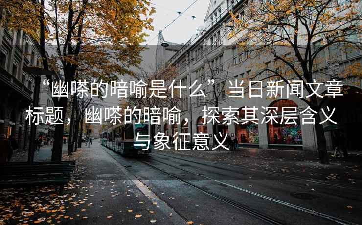 “幽嗏的暗喻是什么”當(dāng)日新聞文章標(biāo)題，幽嗏的暗喻，探索其深層含義與象征意義