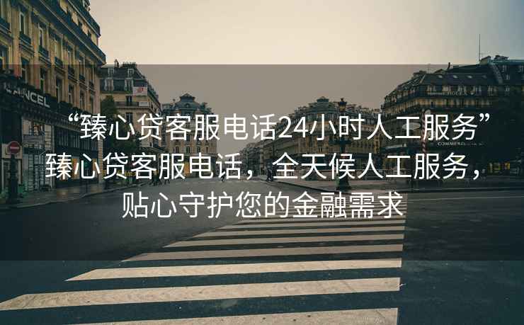 “臻心貸客服電話24小時人工服務”臻心貸客服電話，全天候人工服務，貼心守護您的金融需求