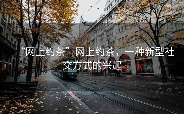 “網上約茶”網上約茶，一種新型社交方式的興起