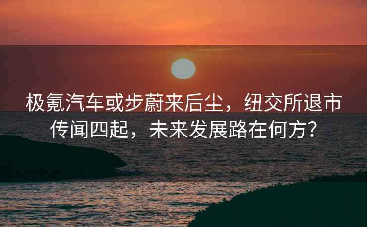 極氪汽車或步蔚來后塵，紐交所退市傳聞四起，未來發(fā)展路在何方？