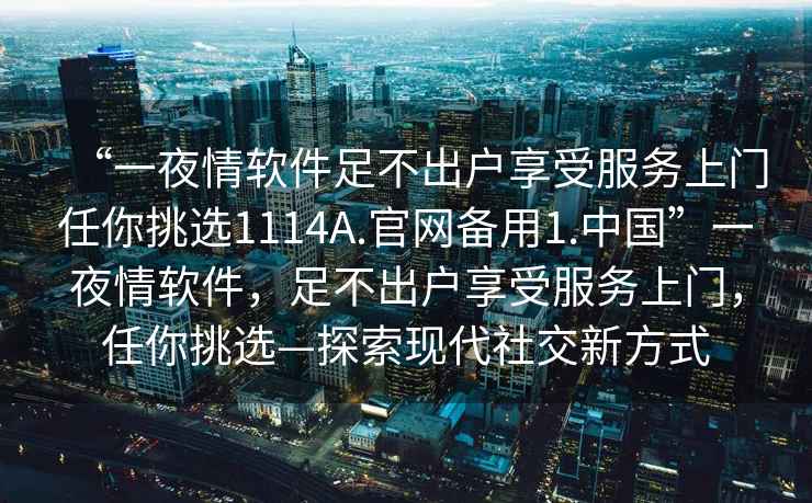 “一夜情軟件足不出戶享受服務上門任你挑選1114A.官網備用1.中國”一夜情軟件，足不出戶享受服務上門，任你挑選—探索現代社交新方式