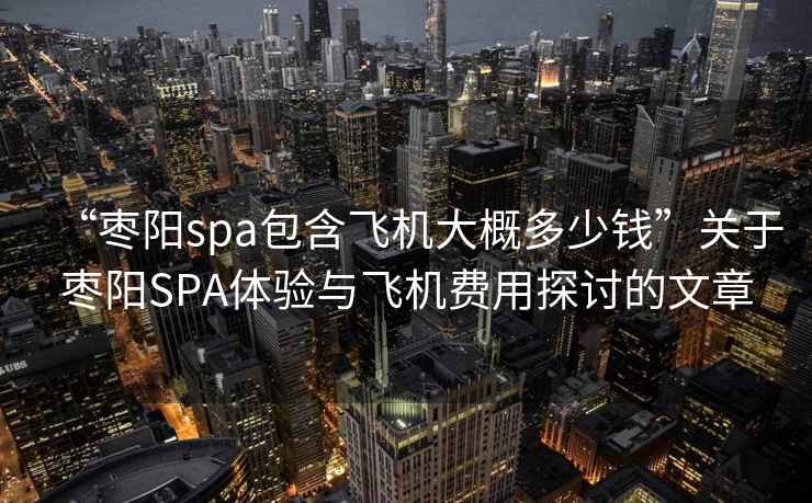 “棗陽(yáng)spa包含飛機(jī)大概多少錢”關(guān)于棗陽(yáng)SPA體驗(yàn)與飛機(jī)費(fèi)用探討的文章
