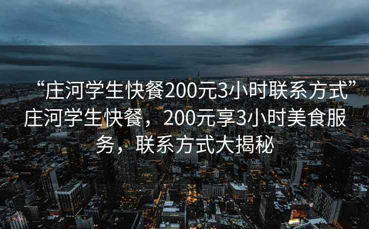 “莊河學生快餐200元3小時聯系方式”莊河學生快餐，200元享3小時美食服務，聯系方式大揭秘