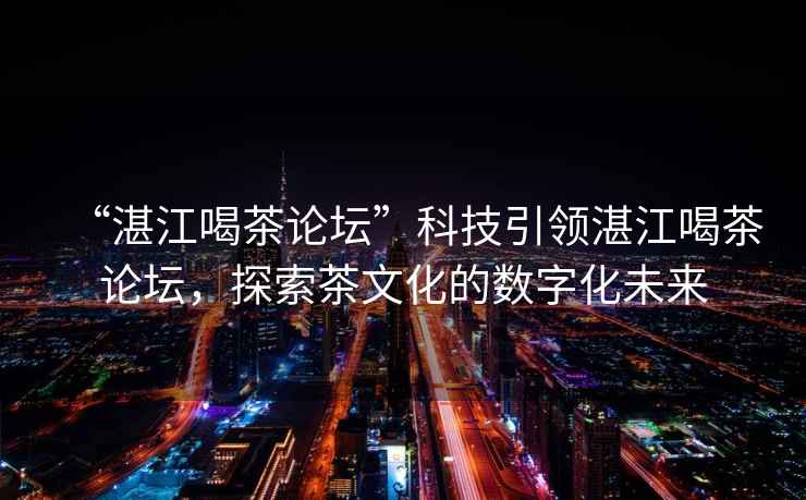 “湛江喝茶論壇”科技引領(lǐng)湛江喝茶論壇，探索茶文化的數(shù)字化未來