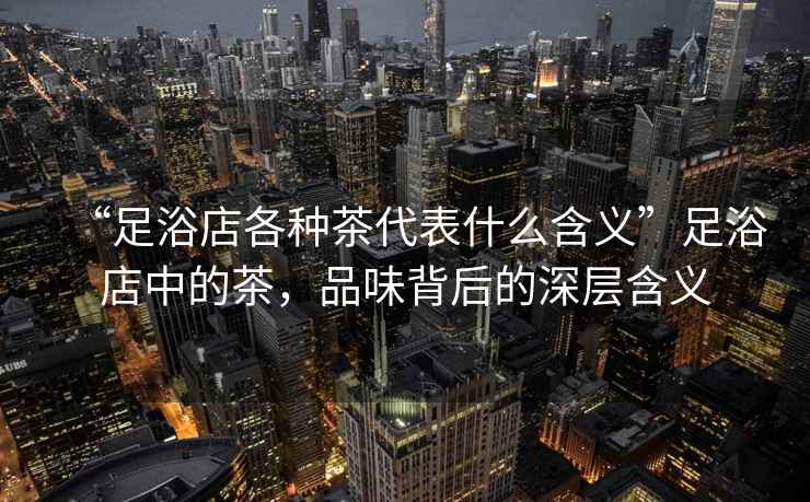“足浴店各種茶代表什么含義”足浴店中的茶，品味背后的深層含義