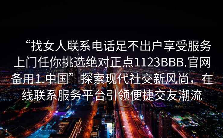 “找女人聯(lián)系電話足不出戶享受服務(wù)上門任你挑選絕對(duì)正點(diǎn)1123BBB.官網(wǎng)備用1.中國(guó)”探索現(xiàn)代社交新風(fēng)尚，在線聯(lián)系服務(wù)平臺(tái)引領(lǐng)便捷交友潮流