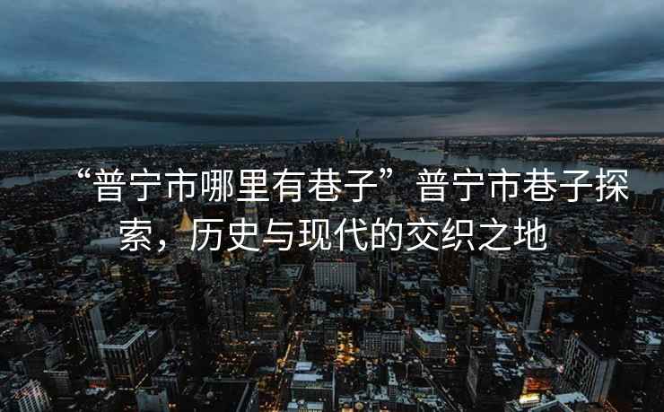 “普寧市哪里有巷子”普寧市巷子探索，歷史與現代的交織之地