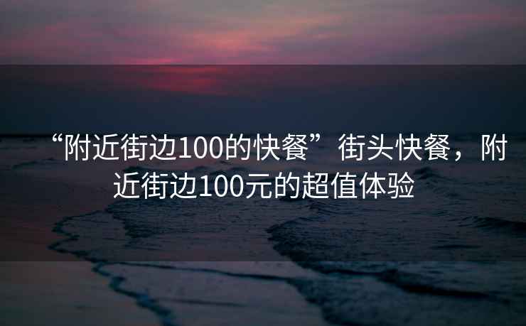“附近街邊100的快餐”街頭快餐，附近街邊100元的超值體驗