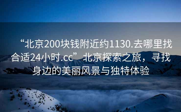 “北京200塊錢附近約1130.去哪里找合適24小時.cc”北京探索之旅，尋找身邊的美麗風景與獨特體驗