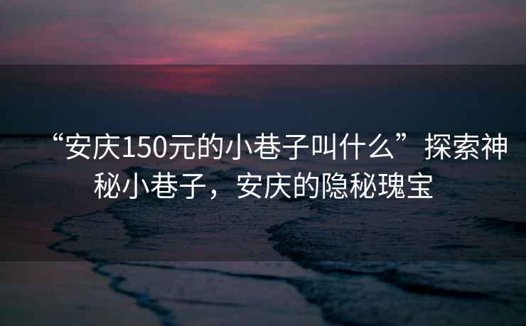 “安慶150元的小巷子叫什么”探索神秘小巷子，安慶的隱秘瑰寶