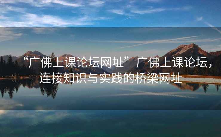 “廣佛上課論壇網(wǎng)址”廣佛上課論壇，連接知識(shí)與實(shí)踐的橋梁網(wǎng)址