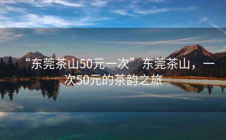 “東莞茶山50元一次”東莞茶山，一次50元的茶韻之旅