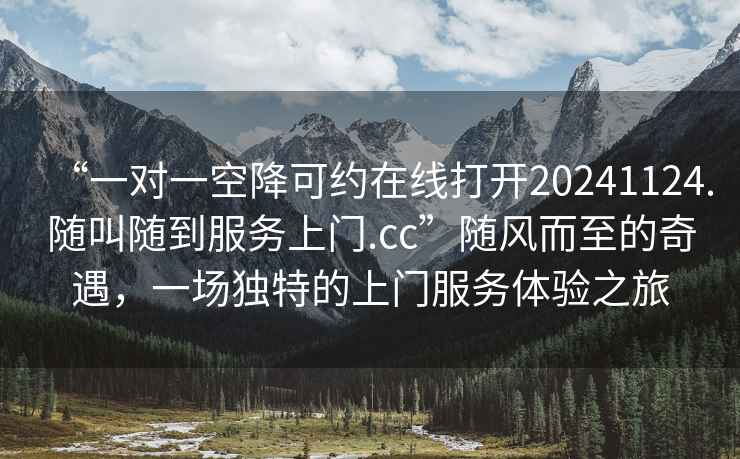 “一對一空降可約在線打開20241124.隨叫隨到服務上門.cc”隨風而至的奇遇，一場獨特的上門服務體驗之旅