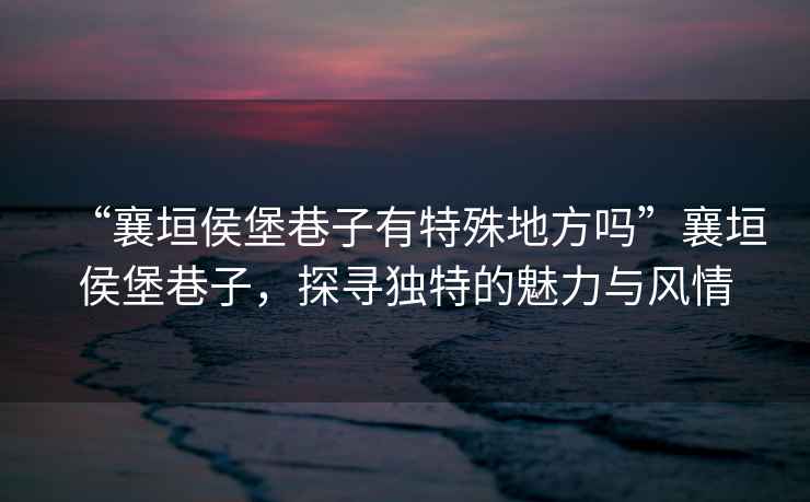 “襄垣侯堡巷子有特殊地方嗎”襄垣侯堡巷子，探尋獨特的魅力與風情