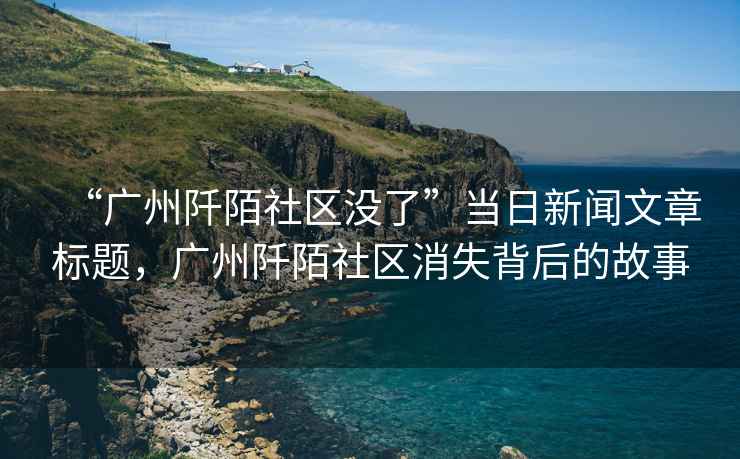 “廣州阡陌社區(qū)沒了”當(dāng)日新聞文章標(biāo)題，廣州阡陌社區(qū)消失背后的故事