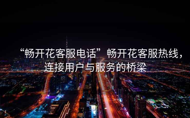 “暢開花客服電話”暢開花客服熱線，連接用戶與服務的橋梁