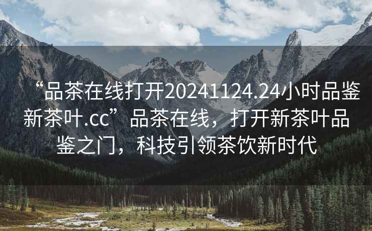 “品茶在線打開20241124.24小時品鑒新茶葉.cc”品茶在線，打開新茶葉品鑒之門，科技引領茶飲新時代