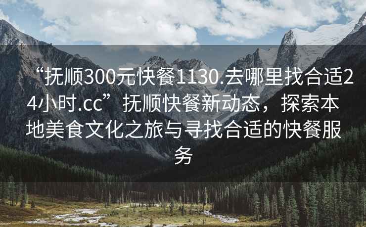 “撫順300元快餐1130.去哪里找合適24小時.cc”撫順快餐新動態，探索本地美食文化之旅與尋找合適的快餐服務