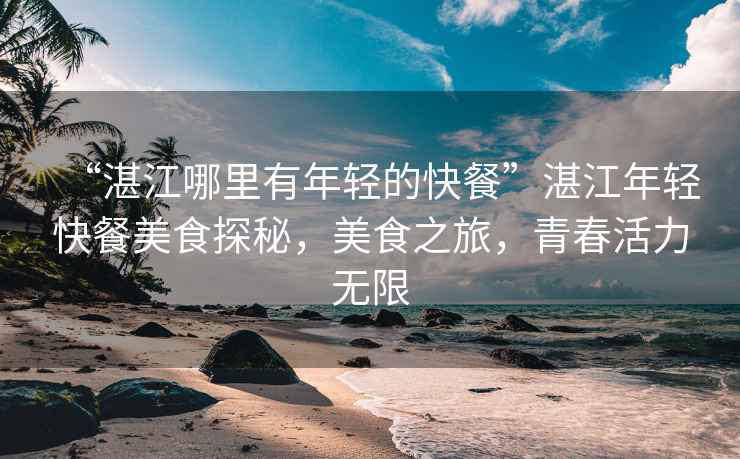 “湛江哪里有年輕的快餐”湛江年輕快餐美食探秘，美食之旅，青春活力無限