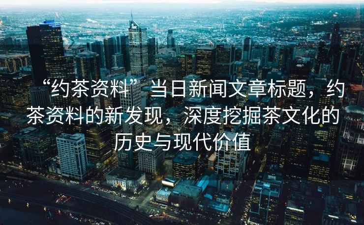 “約茶資料”當日新聞文章標題，約茶資料的新發現，深度挖掘茶文化的歷史與現代價值
