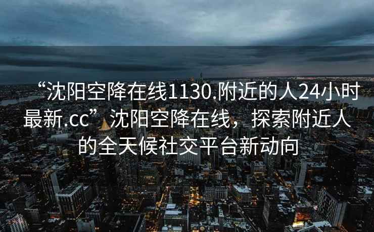 “沈陽空降在線1130.附近的人24小時最新.cc”沈陽空降在線，探索附近人的全天候社交平臺新動向