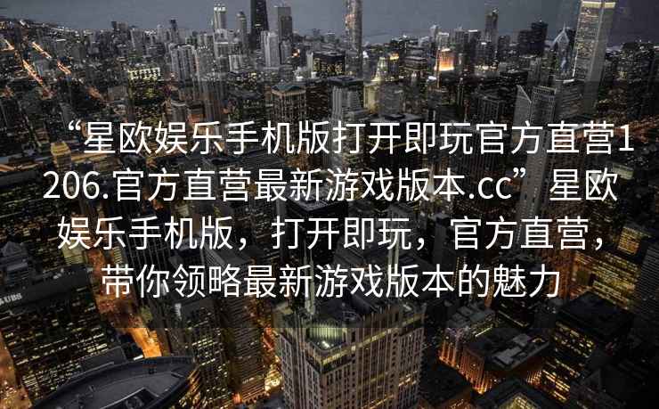 “星歐娛樂手機(jī)版打開即玩官方直營1206.官方直營最新游戲版本.cc”星歐娛樂手機(jī)版，打開即玩，官方直營，帶你領(lǐng)略最新游戲版本的魅力
