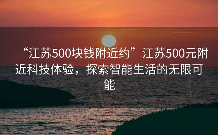 “江蘇500塊錢附近約”江蘇500元附近科技體驗，探索智能生活的無限可能