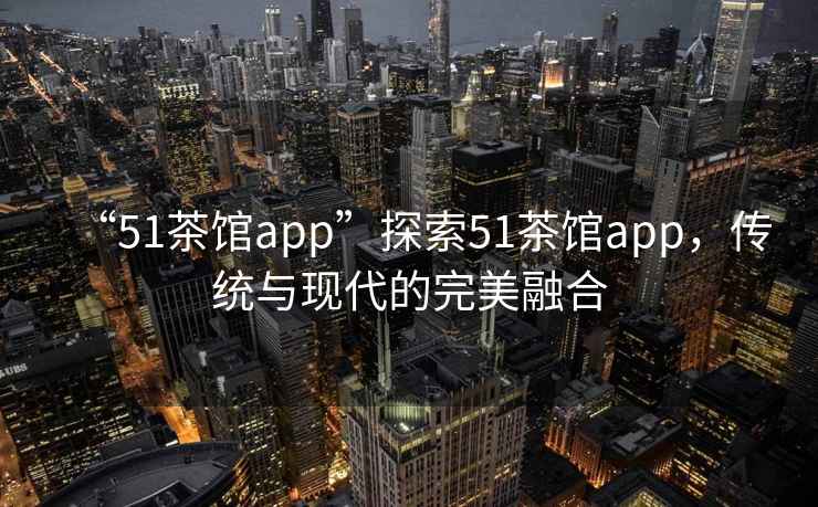 “51茶館app”探索51茶館app，傳統(tǒng)與現(xiàn)代的完美融合