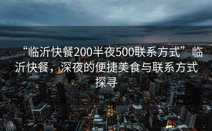 “臨沂快餐200半夜500聯系方式”臨沂快餐，深夜的便捷美食與聯系方式探尋