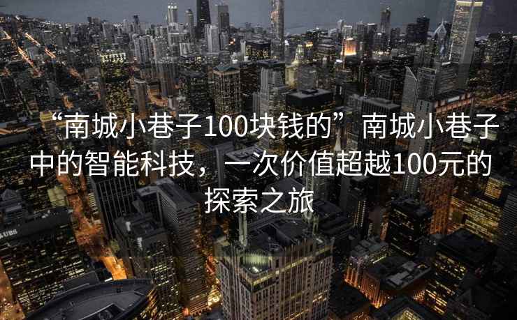 “南城小巷子100塊錢的”南城小巷子中的智能科技，一次價值超越100元的探索之旅