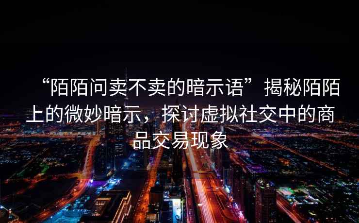 “陌陌問賣不賣的暗示語”揭秘陌陌上的微妙暗示，探討虛擬社交中的商品交易現(xiàn)象