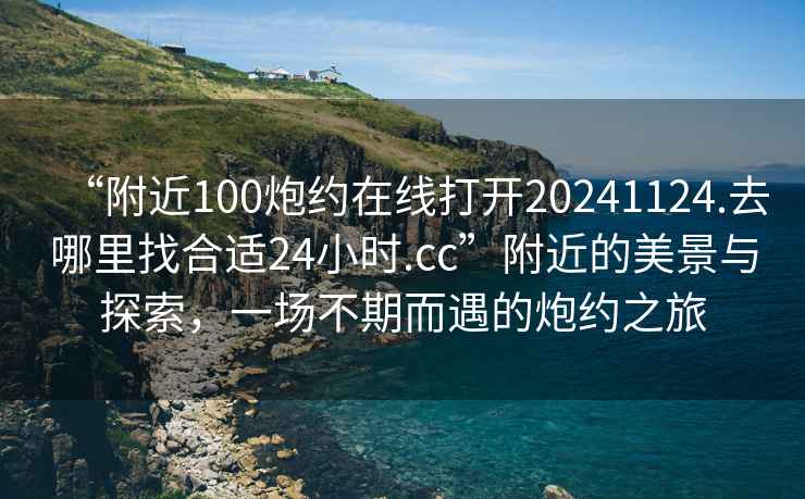 “附近100炮約在線打開20241124.去哪里找合適24小時.cc”附近的美景與探索，一場不期而遇的炮約之旅