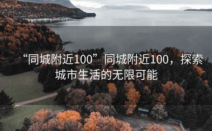 “同城附近100”同城附近100，探索城市生活的無限可能