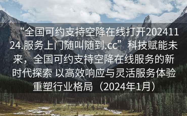 “全國可約支持空降在線打開20241124.服務上門隨叫隨到.cc”科技賦能未來，全國可約支持空降在線服務的新時代探索 以高效響應與靈活服務體驗重塑行業格局（2024年1月）