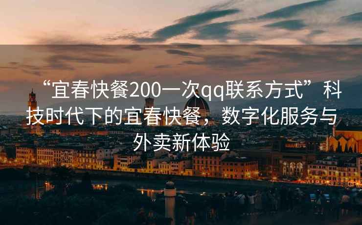 “宜春快餐200一次qq聯(lián)系方式”科技時代下的宜春快餐，數(shù)字化服務與外賣新體驗
