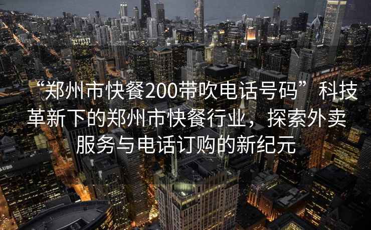 “鄭州市快餐200帶吹電話號碼”科技革新下的鄭州市快餐行業，探索外賣服務與電話訂購的新紀元