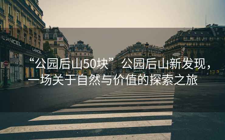 “公園后山50塊”公園后山新發(fā)現(xiàn)，一場關(guān)于自然與價值的探索之旅