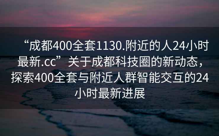 “成都400全套1130.附近的人24小時最新.cc”關于成都科技圈的新動態，探索400全套與附近人群智能交互的24小時最新進展