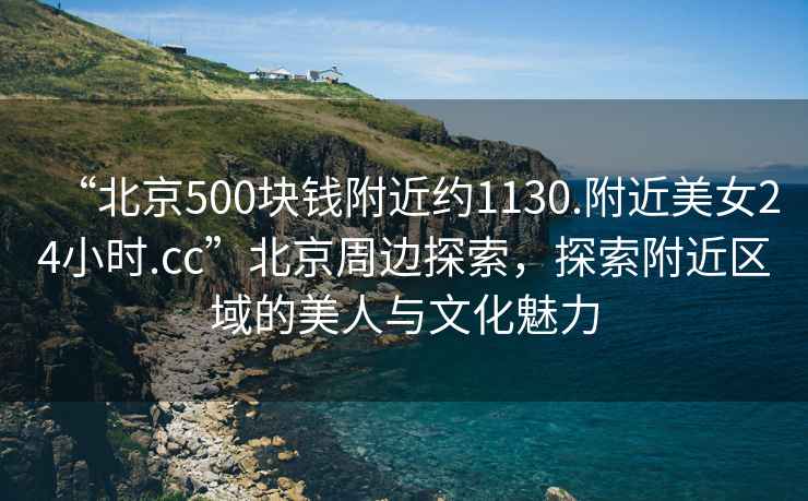 “北京500塊錢附近約1130.附近美女24小時(shí).cc”北京周邊探索，探索附近區(qū)域的美人與文化魅力