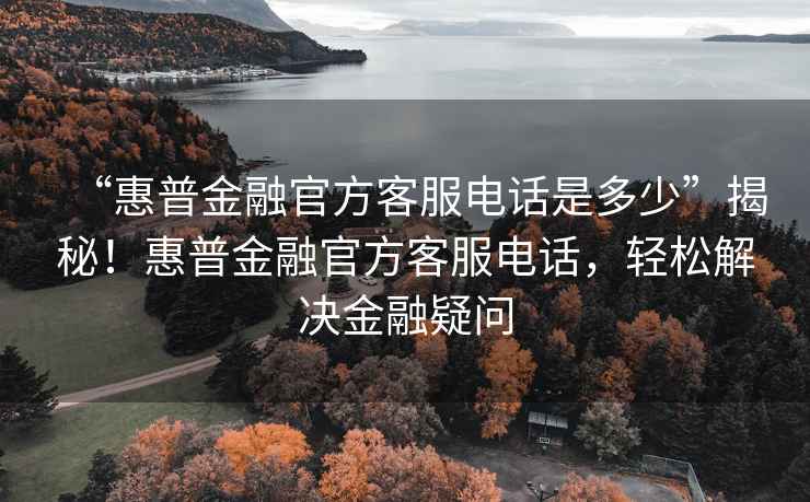 “惠普金融官方客服電話是多少”揭秘！惠普金融官方客服電話，輕松解決金融疑問