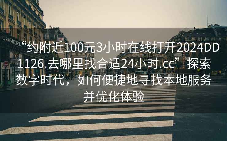 “約附近100元3小時(shí)在線(xiàn)打開(kāi)2024DD1126.去哪里找合適24小時(shí).cc”探索數(shù)字時(shí)代，如何便捷地尋找本地服務(wù)并優(yōu)化體驗(yàn)