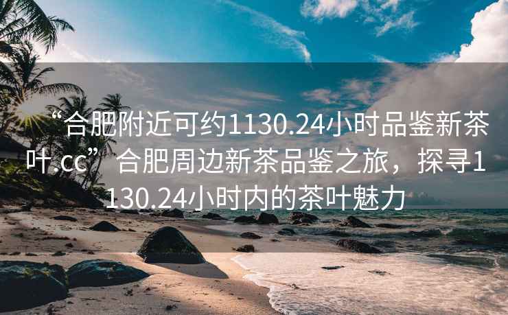 “合肥附近可約1130.24小時品鑒新茶葉.cc”合肥周邊新茶品鑒之旅，探尋1130.24小時內的茶葉魅力