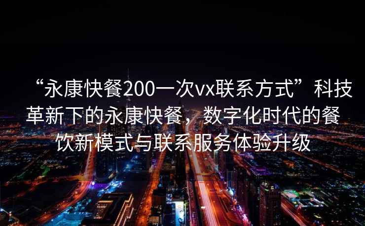 “永康快餐200一次vx聯系方式”科技革新下的永康快餐，數字化時代的餐飲新模式與聯系服務體驗升級