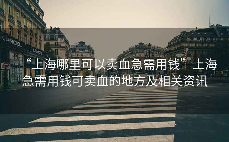 “上海哪里可以賣血急需用錢”上海急需用錢可賣血的地方及相關資訊