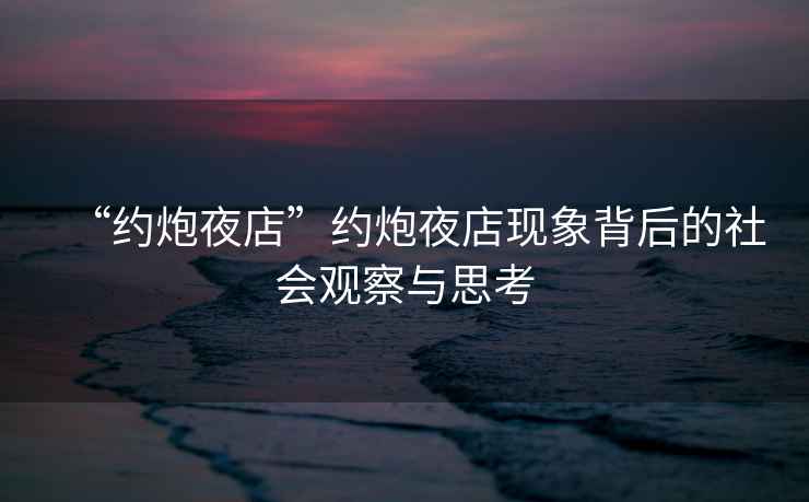 “約炮夜店”約炮夜店現象背后的社會觀察與思考