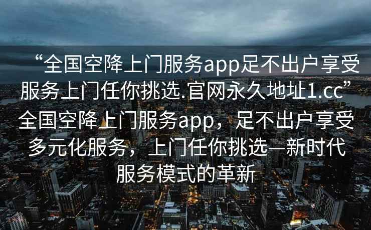 “全國空降上門服務app足不出戶享受服務上門任你挑選.官網永久地址1.cc”全國空降上門服務app，足不出戶享受多元化服務，上門任你挑選—新時代服務模式的革新