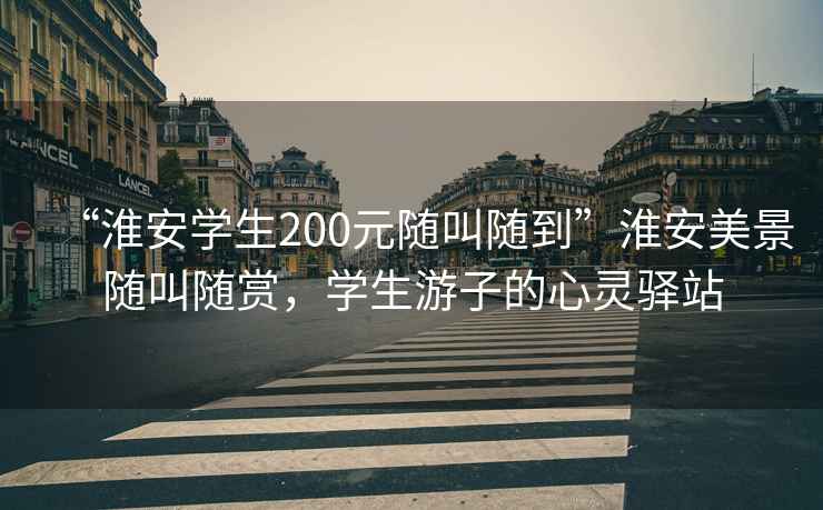 “淮安學生200元隨叫隨到”淮安美景隨叫隨賞，學生游子的心靈驛站