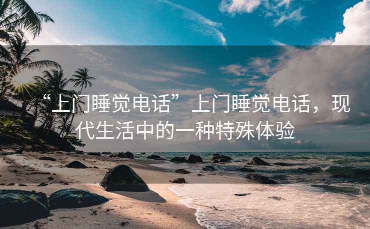 “上門睡覺電話”上門睡覺電話，現代生活中的一種特殊體驗