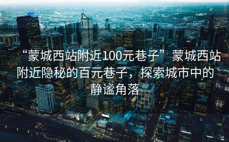 “蒙城西站附近100元巷子”蒙城西站附近隱秘的百元巷子，探索城市中的靜謐角落