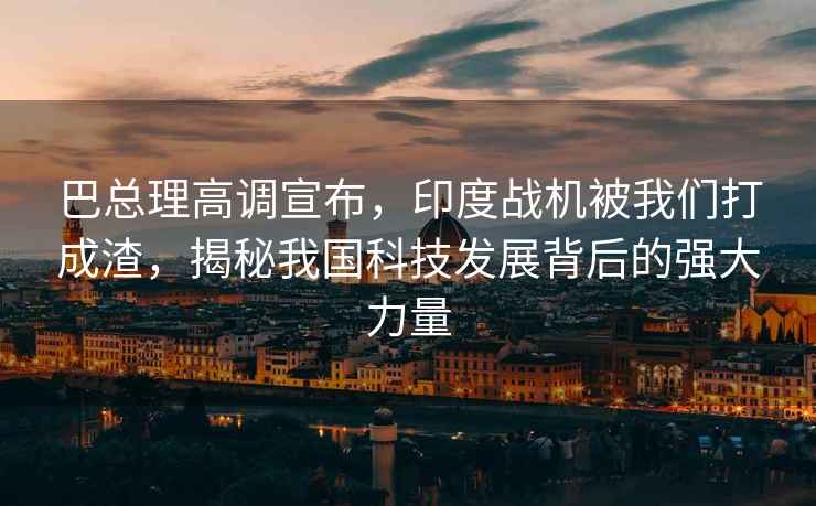 巴總理高調宣布，印度戰機被我們打成渣，揭秘我國科技發展背后的強大力量